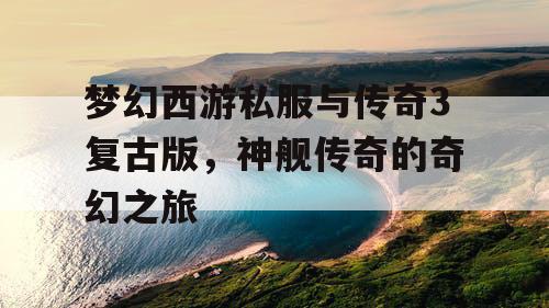 梦幻西游私服与传奇3复古版，神舰传奇的奇幻之旅