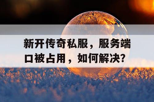 新开传奇私服,服务端口被占用,如何解决? 新开传奇私服,服务端口被占用,如何解决?