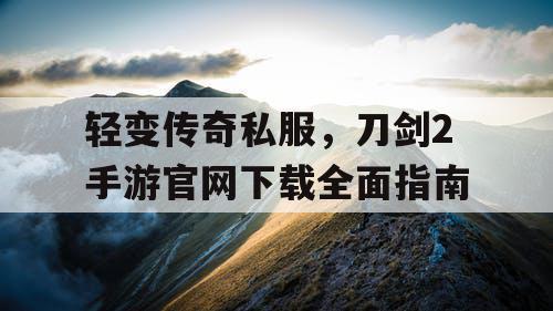 轻变传奇私服,刀剑2手游官网下载全面指南 轻变传奇私服,刀剑2手游官网下载全面指南