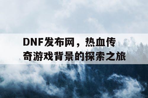 DNF发布网,热血传奇游戏背景的探索之旅 DNF发布网,热血传奇游戏背景的探索之旅