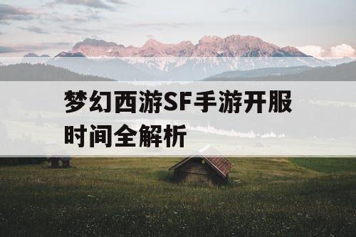梦幻西游SF手游开服时间全解析 梦幻西游SF手游开服时间全解析