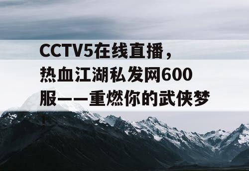 CCTV5在线直播,热血江湖私发网600服——重燃你的武侠梦! CCTV5在线直播,热血江湖私发网600服——重燃你的武侠梦!