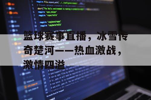 篮球赛事直播，冰雪传奇楚河——热血激战，激情四溢