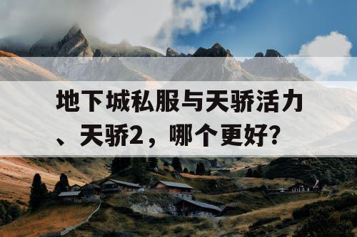 地下城私服与天骄活力、天骄2,哪个更好? 地下城私服与天骄活力、天骄2,哪个更好?