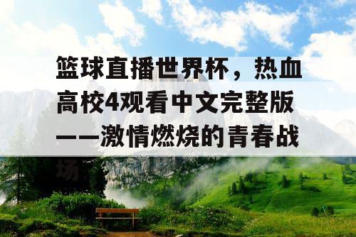 篮球直播世界杯,热血高校4观看中文完整版——激情燃烧的青春战场 篮球直播世界杯,热血高校4观看中文完整版——激情燃烧的青春战场