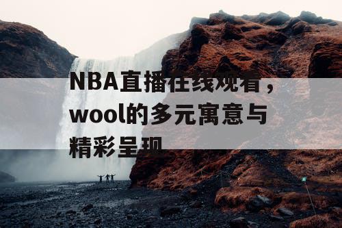 NBA直播在线观看,wool的多元寓意与精彩呈现 NBA直播在线观看,wool的多元寓意与精彩呈现