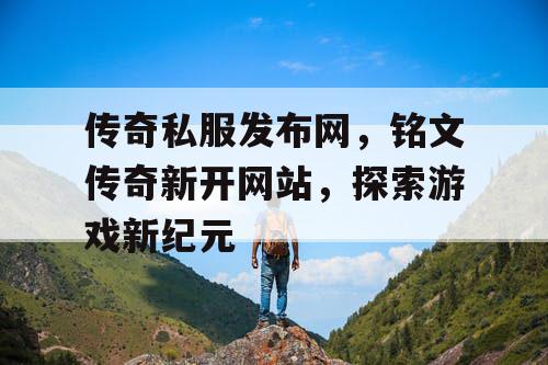传奇私服发布网,铭文传奇新开网站,探索游戏新纪元 传奇私服发布网,铭文传奇新开网站,探索游戏新纪元