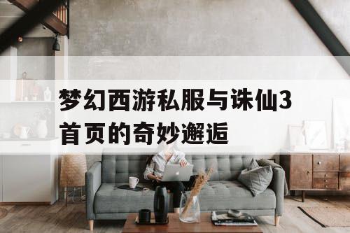 梦幻西游私服与诛仙3首页的奇妙邂逅