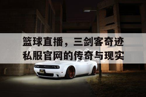 篮球直播，三剑客奇迹私服官网的传奇与现实