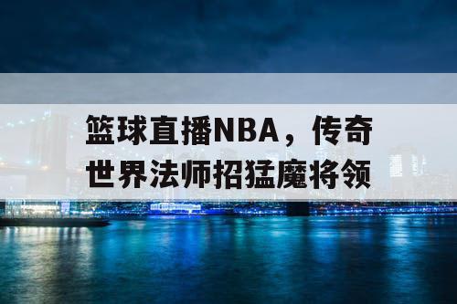 篮球直播NBA,传奇世界法师招猛魔将领 篮球直播NBA,传奇世界法师招猛魔将领