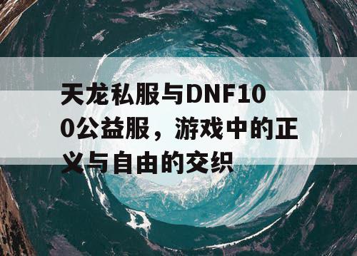 天龙私服与DNF100公益服,游戏中的正义与自由的交织 天龙私服与DNF100公益服,游戏中的正义与自由的交织