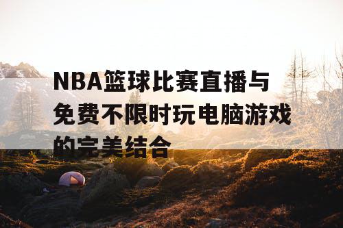 NBA篮球比赛直播与免费不限时玩电脑游戏的完美结合 NBA篮球比赛直播与免费不限时玩电脑游戏的完美结合