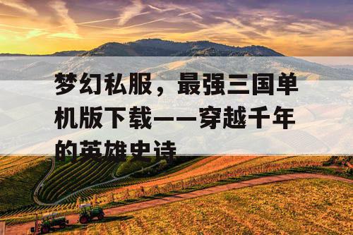 梦幻私服,最强三国单机版下载——穿越千年的英雄史诗 梦幻私服,最强三国单机版下载——穿越千年的英雄史诗