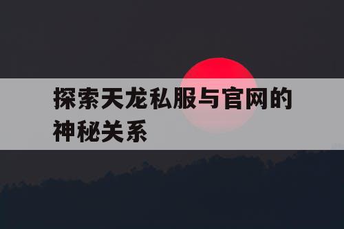 探索天龙私服与官网的神秘关系 探索天龙私服与官网的神秘关系
