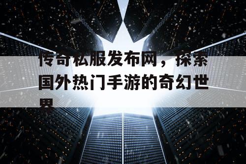 传奇私服发布网,探索国外热门手游的奇幻世界 传奇私服发布网,探索国外热门手游的奇幻世界