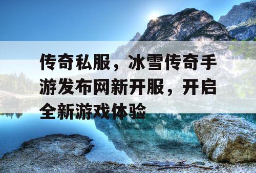 传奇私服,冰雪传奇手游发布网新开服,开启全新游戏体验 传奇私服,冰雪传奇手游发布网新开服,开启全新游戏体验