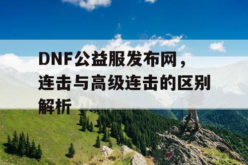 DNF公益服发布网,连击与高级连击的区别解析 DNF公益服发布网,连击与高级连击的区别解析