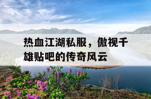 热血江湖私服,傲视千雄贴吧的传奇风云 热血江湖私服,傲视千雄贴吧的传奇风云