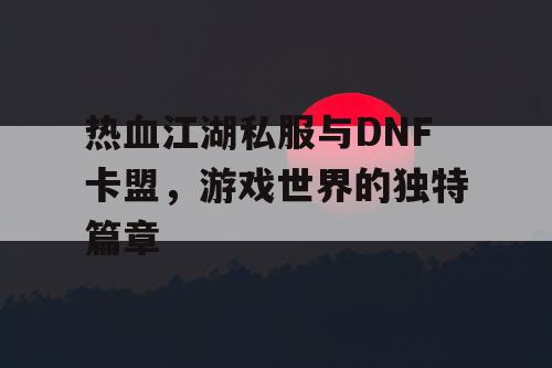 热血江湖私服与DNF卡盟,游戏世界的独特篇章 热血江湖私服与DNF卡盟,游戏世界的独特篇章