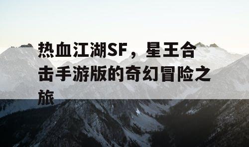热血江湖SF,星王合击手游版的奇幻冒险之旅 热血江湖SF,星王合击手游版的奇幻冒险之旅