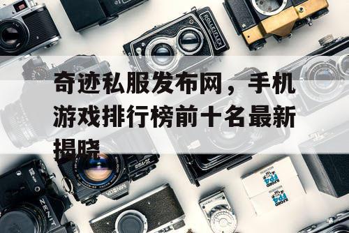 奇迹私服发布网，手机游戏排行榜前十名最新揭晓