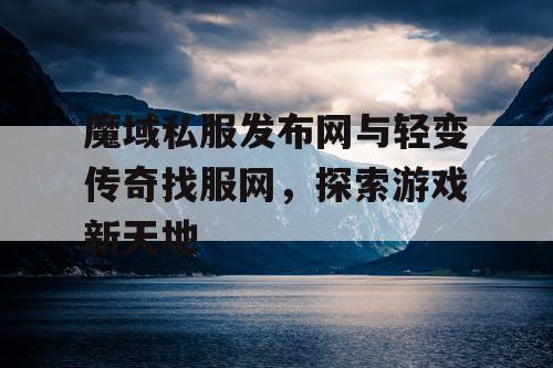 魔域私服发布网与轻变传奇找服网,探索游戏新天地 魔域私服发布网与轻变传奇找服网,探索游戏新天地