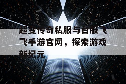 超变传奇私服与台服飞飞手游官网,探索游戏新纪元 超变传奇私服与台服飞飞手游官网,探索游戏新纪元