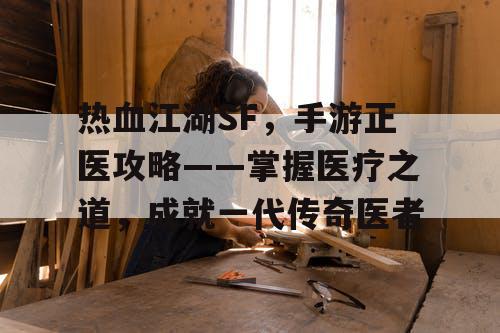 热血江湖SF,手游正医攻略——掌握医疗之道,成就一代传奇医者 热血江湖SF,手游正医攻略——掌握医疗之道,成就一代传奇医者
