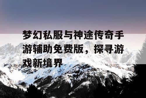 梦幻私服与神途传奇手游辅助免费版，探寻游戏新境界