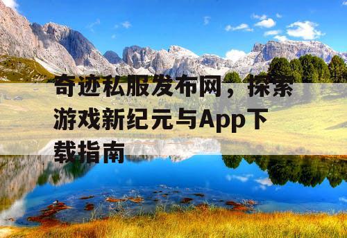 奇迹私服发布网，探索游戏新纪元与App下载指南
