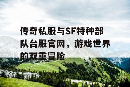传奇私服与SF特种部队台服官网,游戏世界的双重冒险 传奇私服与SF特种部队台服官网,游戏世界的双重冒险