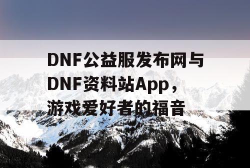 DNF公益服发布网与DNF资料站App,游戏爱好者的福音 DNF公益服发布网与DNF资料站App,游戏爱好者的福音