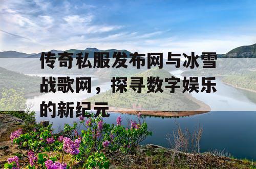 传奇私服发布网与冰雪战歌网,探寻数字娱乐的新纪元 传奇私服发布网与冰雪战歌网,探寻数字娱乐的新纪元