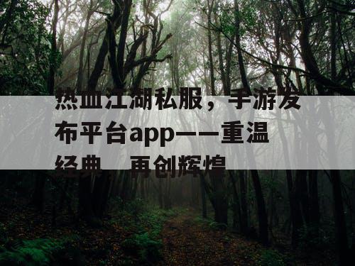 热血江湖私服，手游发布平台app——重温经典，再创辉煌