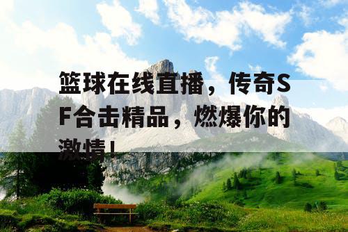 篮球在线直播,传奇SF合击精品,燃爆你的激情! 篮球在线直播,传奇SF合击精品,燃爆你的激情!