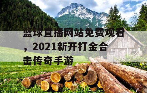 篮球直播网站免费观看,2021新开打金合击传奇手游 篮球直播网站免费观看,2021新开打金合击传奇手游