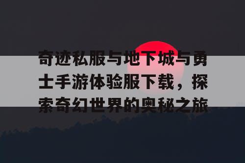 奇迹私服与地下城与勇士手游体验服下载,探索奇幻世界的奥秘之旅 奇迹私服与地下城与勇士手游体验服下载,探索奇幻世界的奥秘之旅