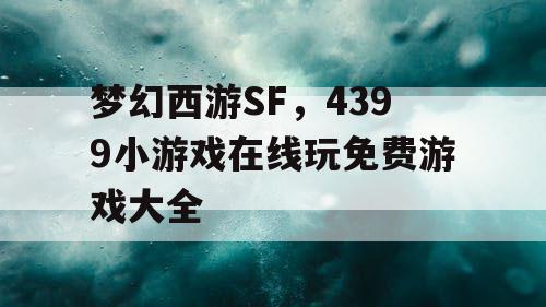 梦幻西游SF,4399小游戏在线玩免费游戏大全 梦幻西游SF,4399小游戏在线玩免费游戏大全