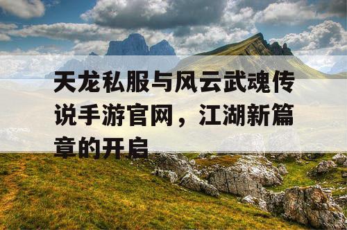 天龙私服与风云武魂传说手游官网,江湖新篇章的开启 天龙私服与风云武魂传说手游官网,江湖新篇章的开启