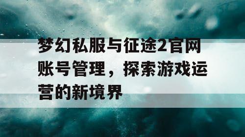 梦幻私服与征途2官网账号管理,探索游戏运营的新境界 梦幻私服与征途2官网账号管理,探索游戏运营的新境界