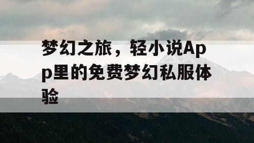 梦幻之旅,轻小说App里的免费梦幻私服体验 梦幻之旅,轻小说App里的免费梦幻私服体验
