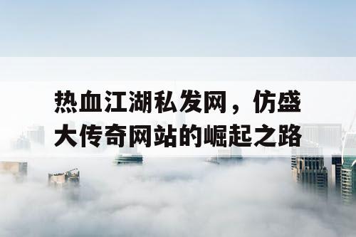热血江湖私发网，仿盛大传奇网站的崛起之路