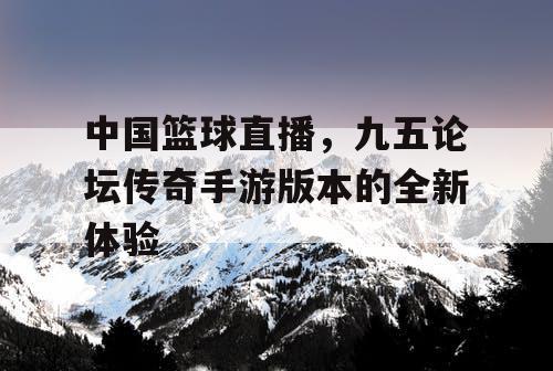 中国篮球直播，九五论坛传奇手游版本的全新体验