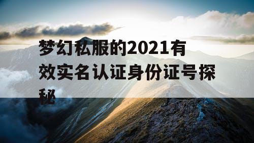梦幻私服的2021有效实名认证身份证号探秘 梦幻私服的2021有效实名认证身份证号探秘