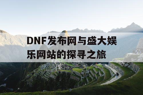 DNF发布网与盛大娱乐网站的探寻之旅 DNF发布网与盛大娱乐网站的探寻之旅