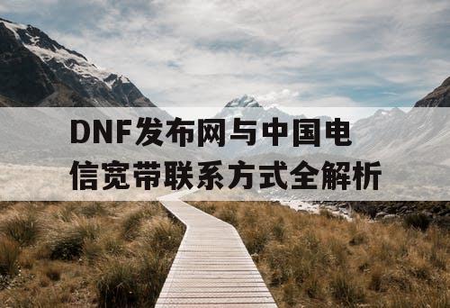 DNF发布网与中国电信宽带联系方式全解析 DNF发布网与中国电信宽带联系方式全解析