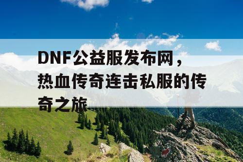 DNF公益服发布网,热血传奇连击私服的传奇之旅 DNF公益服发布网,热血传奇连击私服的传奇之旅
