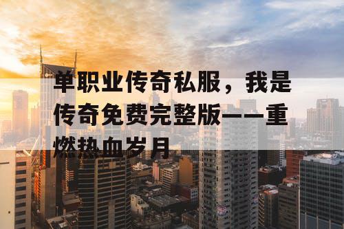 单职业传奇私服,我是传奇免费完整版——重燃热血岁月 单职业传奇私服,我是传奇免费完整版——重燃热血岁月