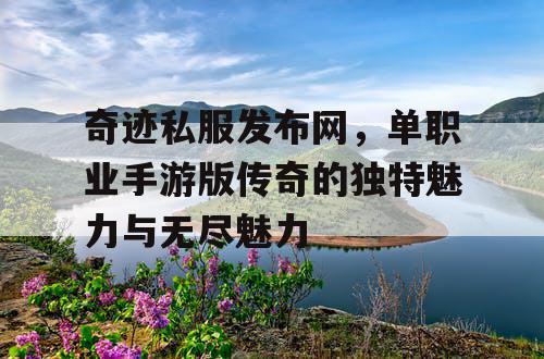 奇迹私服发布网，单职业手游版传奇的独特魅力与无尽魅力