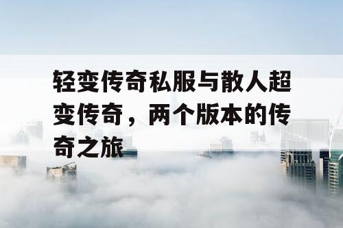轻变传奇私服与散人超变传奇,两个版本的传奇之旅 轻变传奇私服与散人超变传奇,两个版本的传奇之旅